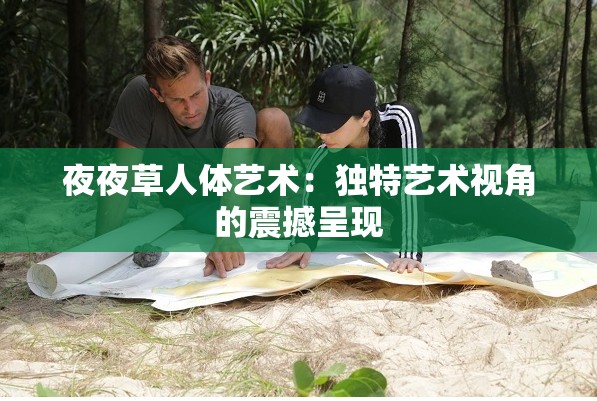夜夜草人体艺术：独特艺术视角的震撼呈现