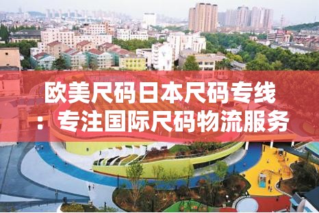 欧美尺码日本尺码专线：专注国际尺码物流服务