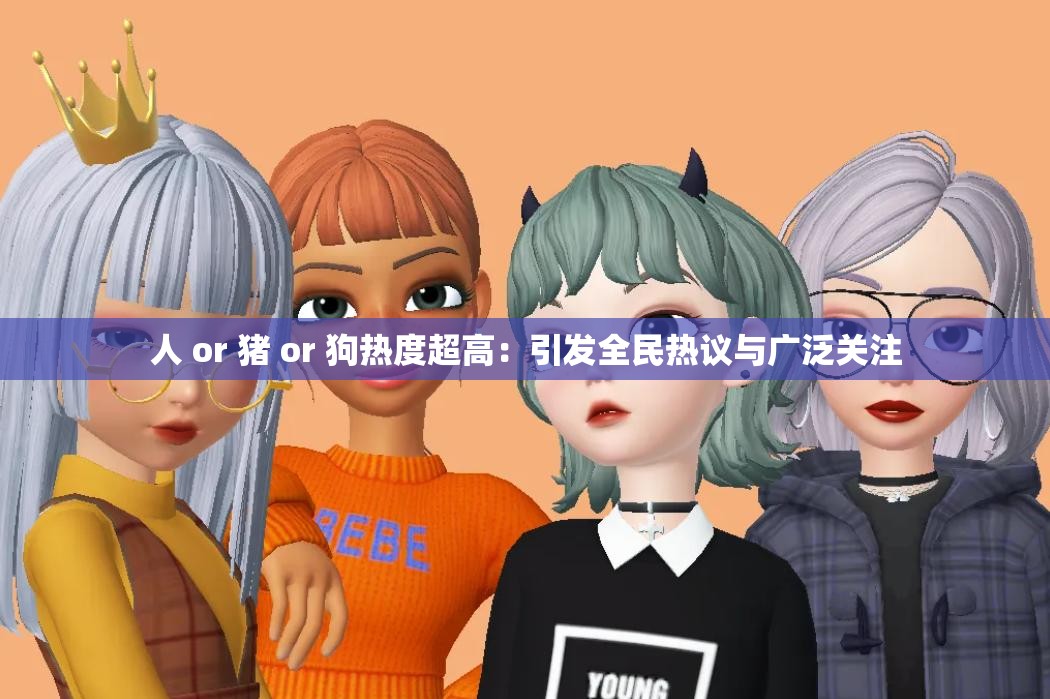 人 or 猪 or 狗热度超高：引发全民热议与广泛关注
