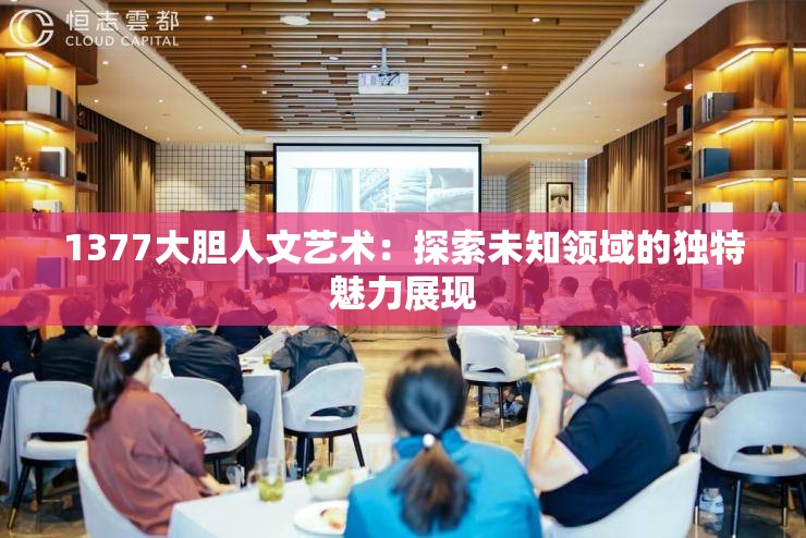 1377大胆人文艺术：探索未知领域的独特魅力展现