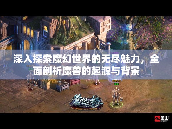 深入探索魔幻世界的无尽魅力，全面剖析魔兽的起源与背景