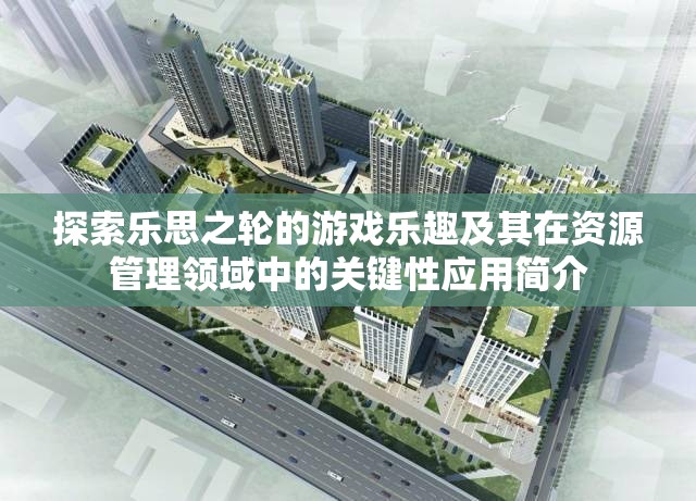 探索乐思之轮的游戏乐趣及其在资源管理领域中的关键性应用简介