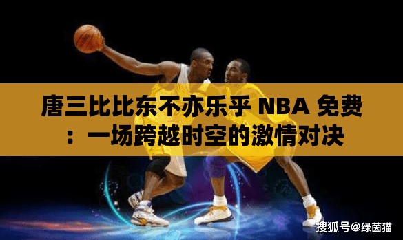 唐三比比东不亦乐乎 NBA 免费：一场跨越时空的激情对决