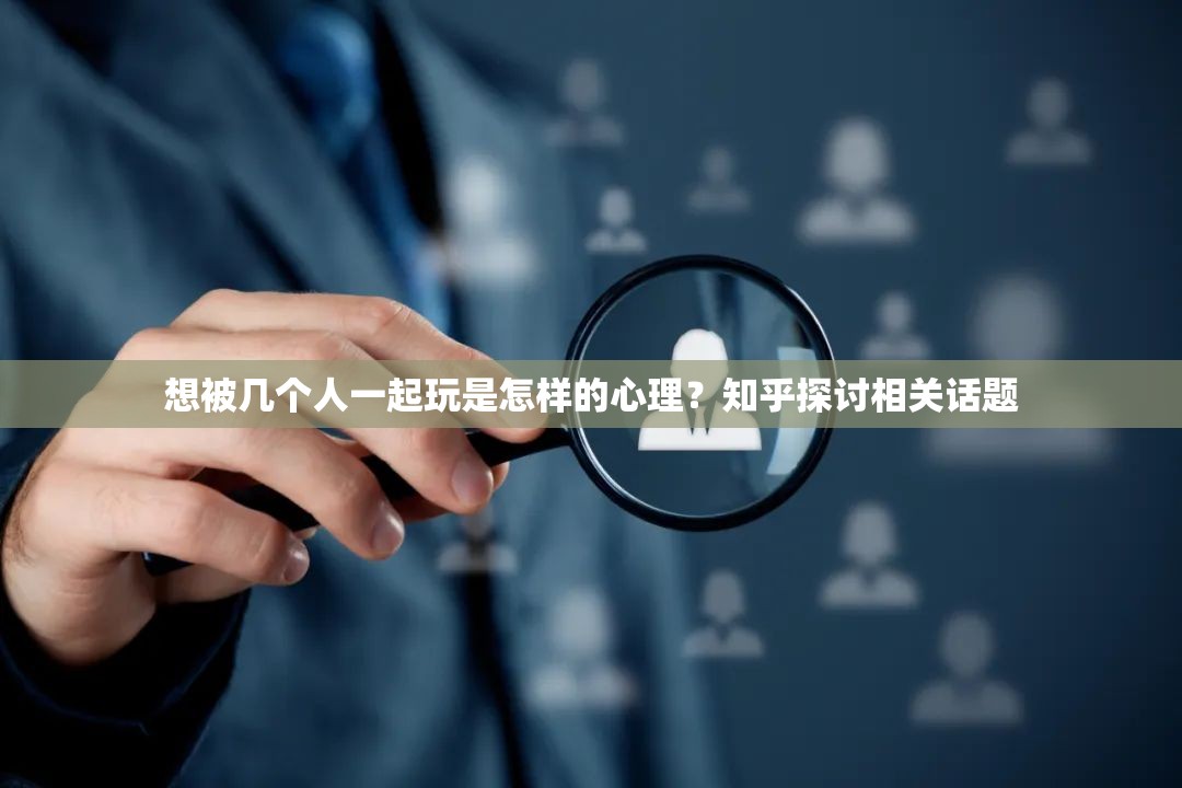 想被几个人一起玩是怎样的心理？知乎探讨相关话题