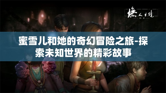 蜜雪儿和她的奇幻冒险之旅-探索未知世界的精彩故事