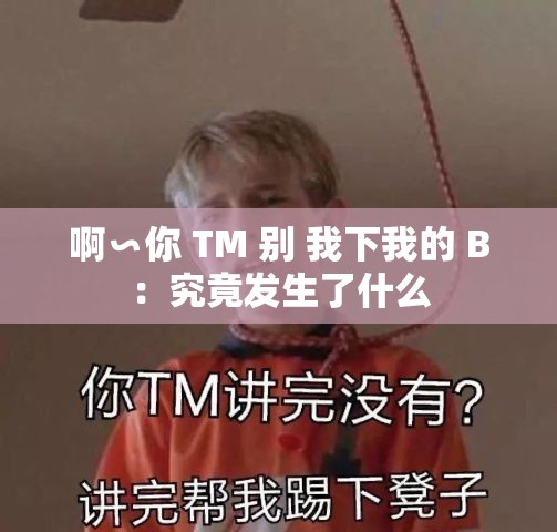 啊∽你 TM 别 我下我的 B：究竟发生了什么