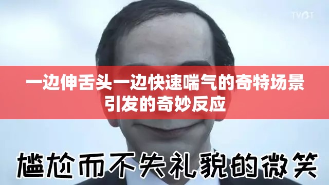 一边伸舌头一边快速喘气的奇特场景引发的奇妙反应