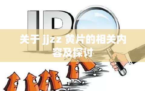 关于 jjzz 黄片的相关内容及探讨