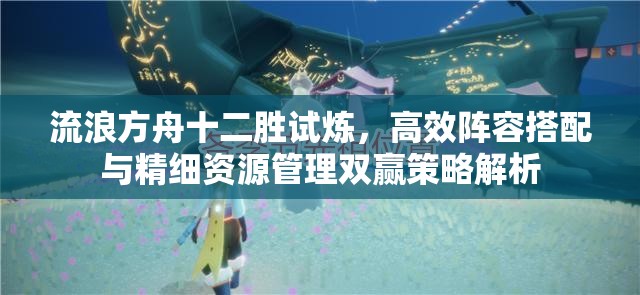 流浪方舟十二胜试炼，高效阵容搭配与精细资源管理双赢策略解析