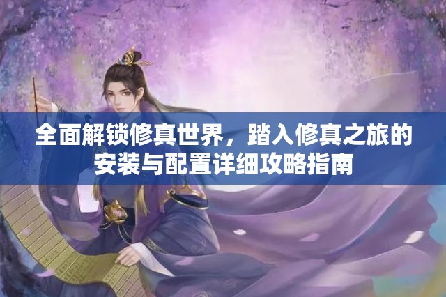 全面解锁修真世界，踏入修真之旅的安装与配置详细攻略指南