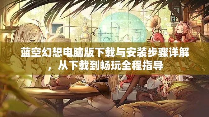 蓝空幻想电脑版下载与安装步骤详解，从下载到畅玩全程指导