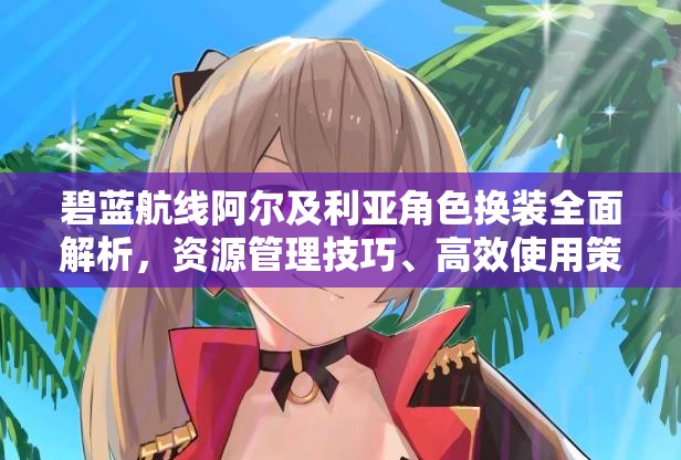 碧蓝航线阿尔及利亚角色换装全面解析，资源管理技巧、高效使用策略及防浪费指南
