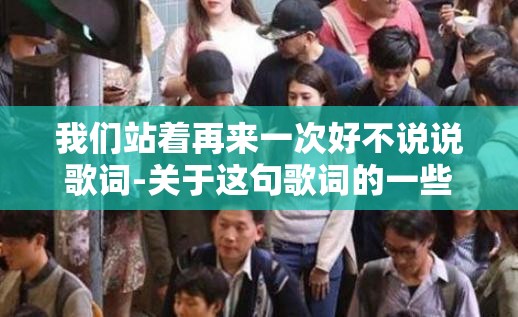 我们站着再来一次好不说说歌词-关于这句歌词的一些探讨