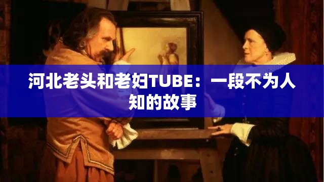 河北老头和老妇TUBE：一段不为人知的故事