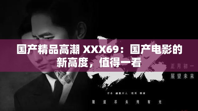 国产精品高潮 XXX69：国产电影的新高度，值得一看