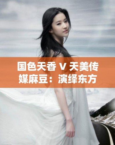 国色天香 V 天美传媒麻豆：演绎东方魅力，绽放绝代风华