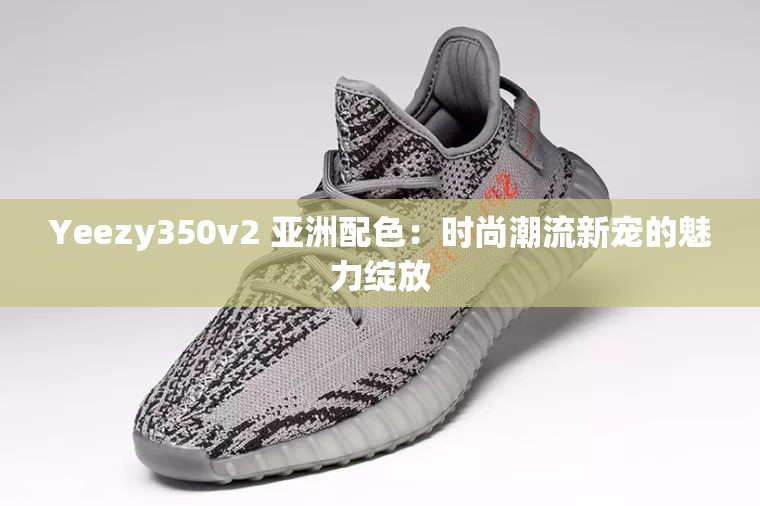 Yeezy350v2 亚洲配色：时尚潮流新宠的魅力绽放