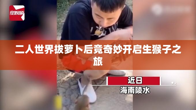 二人世界拔萝卜后竟奇妙开启生猴子之旅