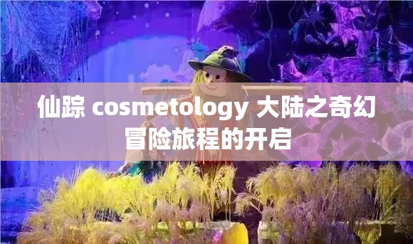 仙踪 cosmetology 大陆之奇幻冒险旅程的开启