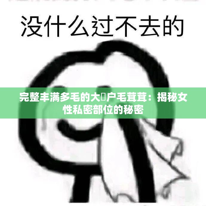 完整丰满多毛的大隂户毛茸茸：揭秘女性私密部位的秘密