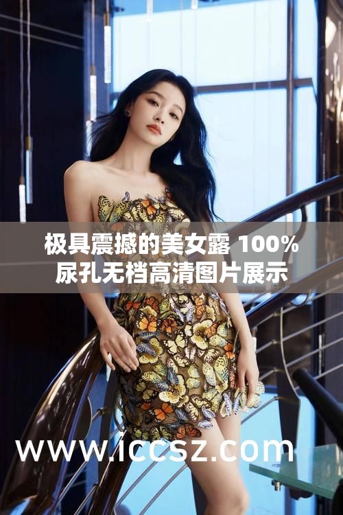 极具震撼的美女露 100%尿孔无档高清图片展示