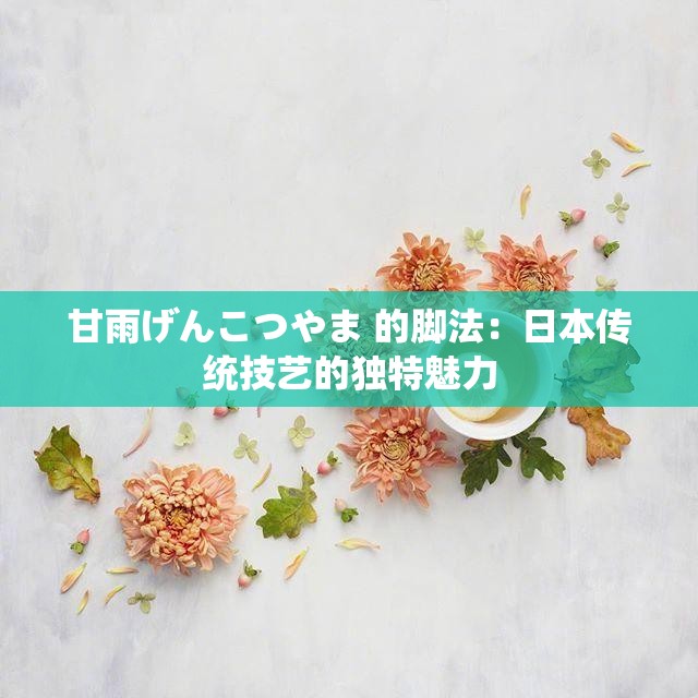 甘雨げんこつやま 的脚法：日本传统技艺的独特魅力