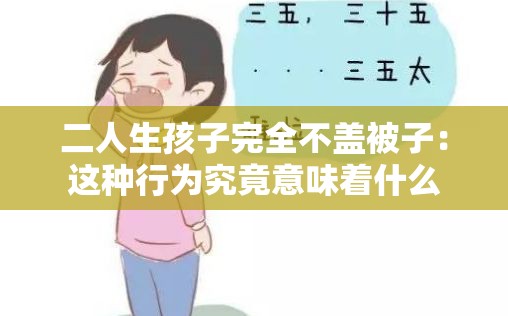 二人生孩子完全不盖被子：这种行为究竟意味着什么