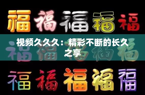 视频久久久：精彩不断的长久之享