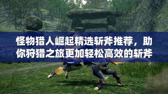 怪物猎人崛起精选斩斧推荐，助你狩猎之旅更加轻松高效的斩斧选择