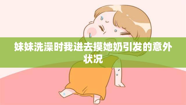 妹妹洗澡时我进去摸她奶引发的意外状况