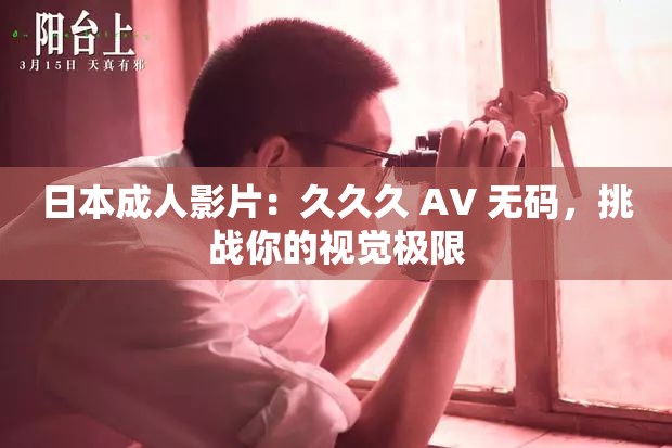日本成人影片：久久久 AV 无码，挑战你的视觉极限
