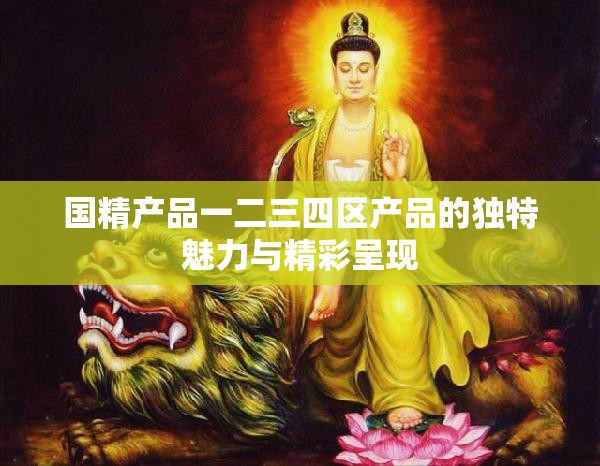 国精产品一二三四区产品的独特魅力与精彩呈现
