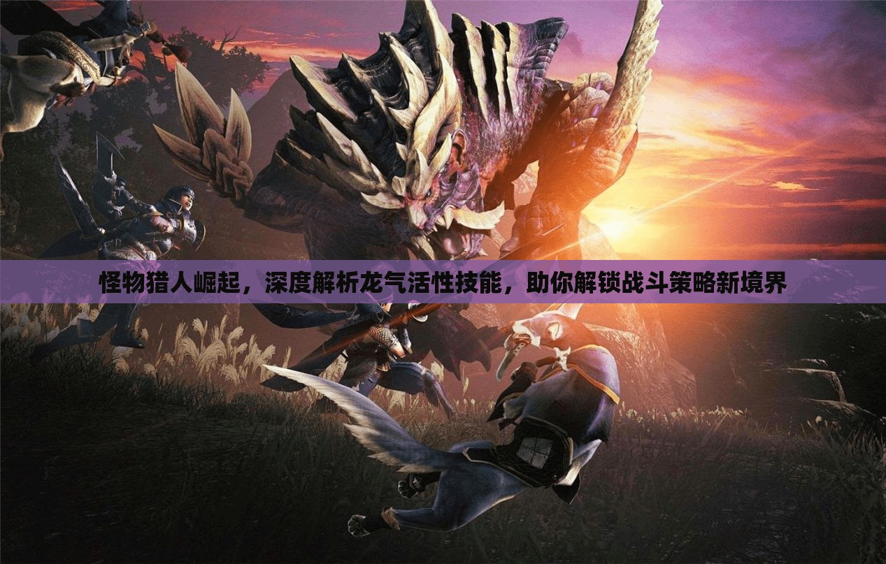 怪物猎人崛起，深度解析龙气活性技能，助你解锁战斗策略新境界