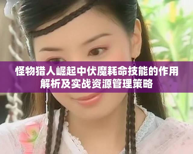 怪物猎人崛起中伏魔耗命技能的作用解析及实战资源管理策略
