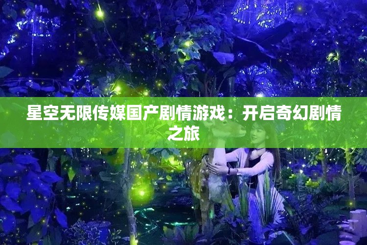 星空无限传媒国产剧情游戏：开启奇幻剧情之旅