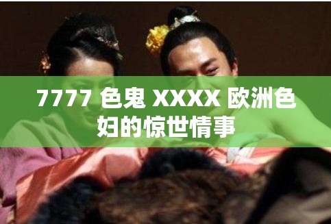 7777 色鬼 XXXX 欧洲色妇的惊世情事