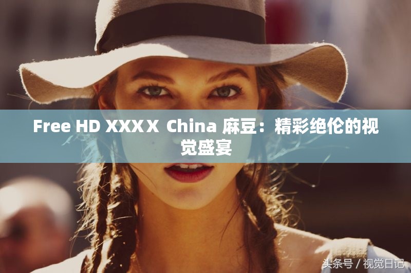 Free HD XXXⅩ China 麻豆：精彩绝伦的视觉盛宴