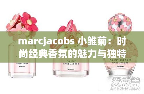 marcjacobs 小雏菊：时尚经典香氛的魅力与独特之处