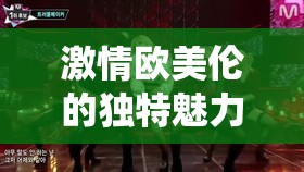 激情欧美伦的独特魅力与精彩演绎