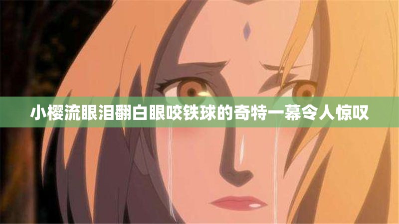 小樱流眼泪翻白眼咬铁球的奇特一幕令人惊叹
