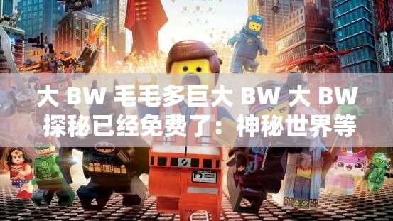 大 BW 毛毛多巨大 BW 大 BW 探秘已经免费了：神秘世界等你来探索