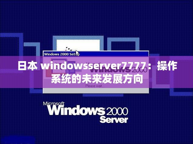 日本 windowsserver7777：操作系统的未来发展方向