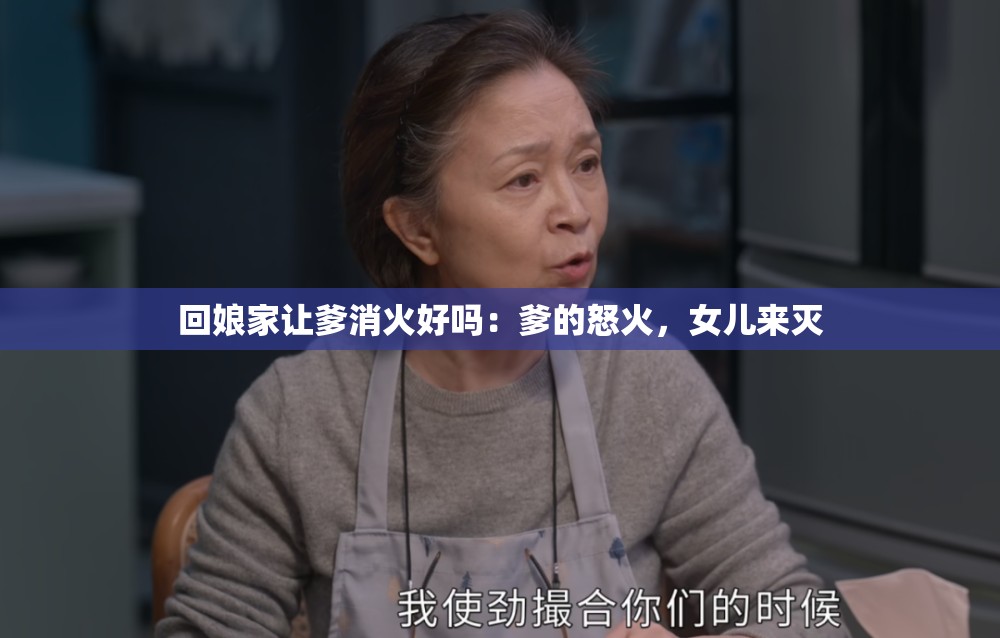 回娘家让爹消火好吗：爹的怒火，女儿来灭