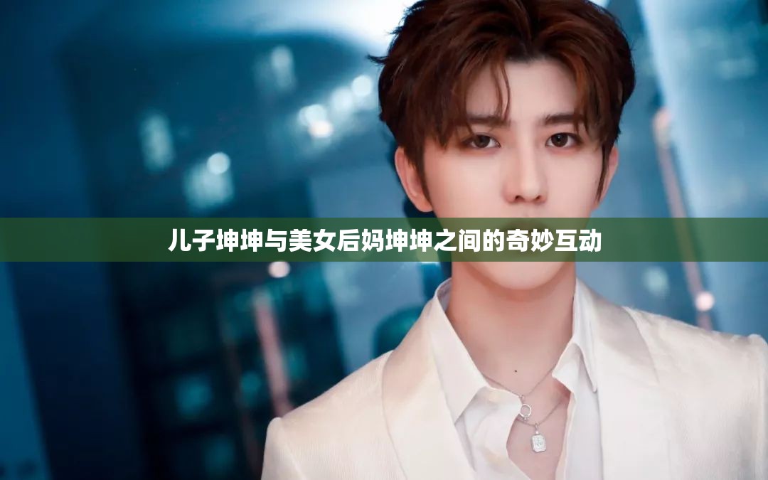 儿子坤坤与美女后妈坤坤之间的奇妙互动