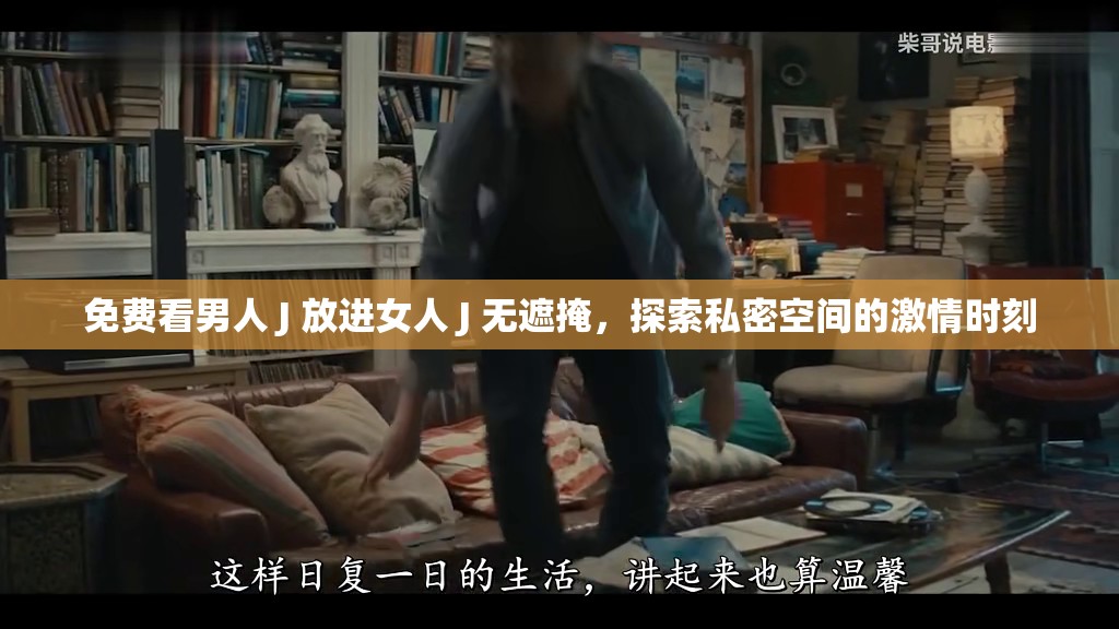 免费看男人 J 放进女人 J 无遮掩，探索私密空间的激情时刻