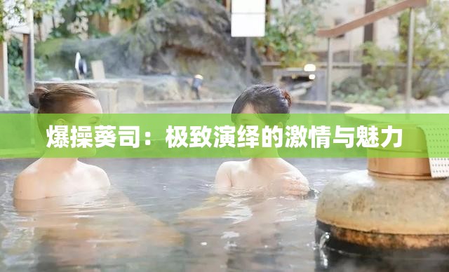 爆操葵司：极致演绎的激情与魅力