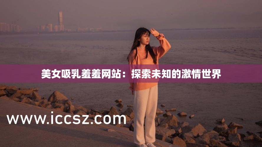 美女吸乳羞羞网站：探索未知的激情世界