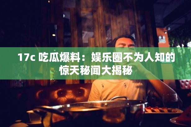 17c 吃瓜爆料：娱乐圈不为人知的惊天秘闻大揭秘