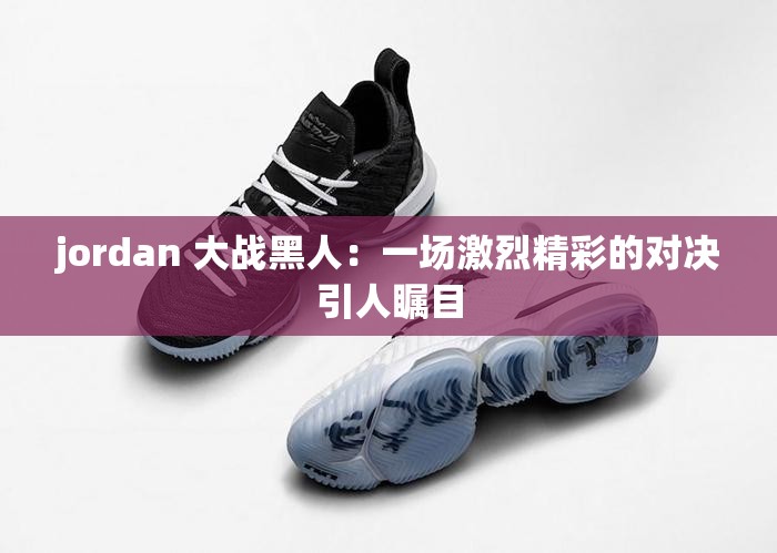 jordan 大战黑人：一场激烈精彩的对决引人瞩目
