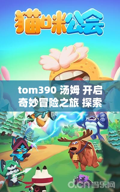 tom390 汤姆 开启奇妙冒险之旅 探索未知世界